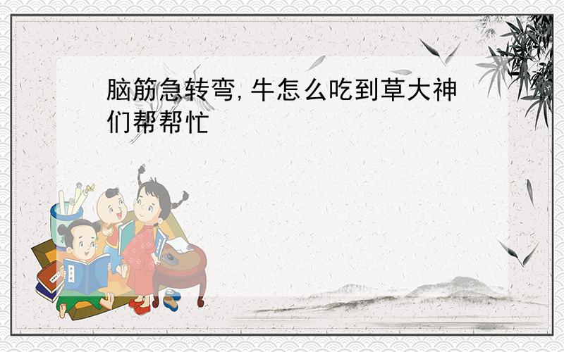 脑筋急转弯,牛怎么吃到草大神们帮帮忙