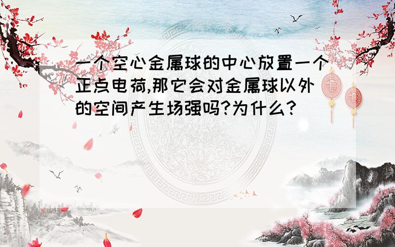 一个空心金属球的中心放置一个正点电荷,那它会对金属球以外的空间产生场强吗?为什么?