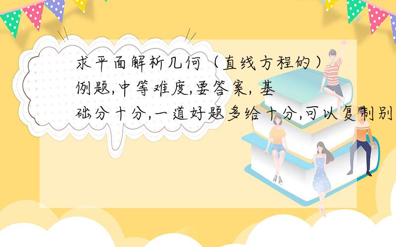 求平面解析几何（直线方程的）例题,中等难度,要答案, 基础分十分,一道好题多给十分,可以复制别人的