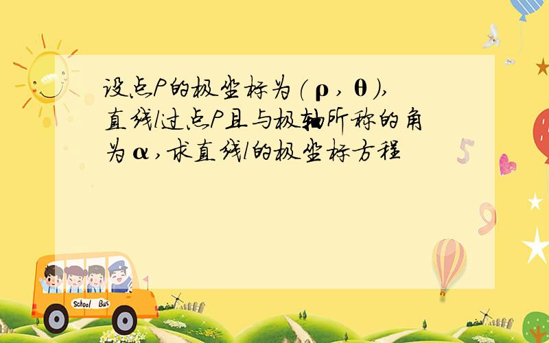 设点P的极坐标为(ρ,θ),直线l过点P且与极轴所称的角为α,求直线l的极坐标方程