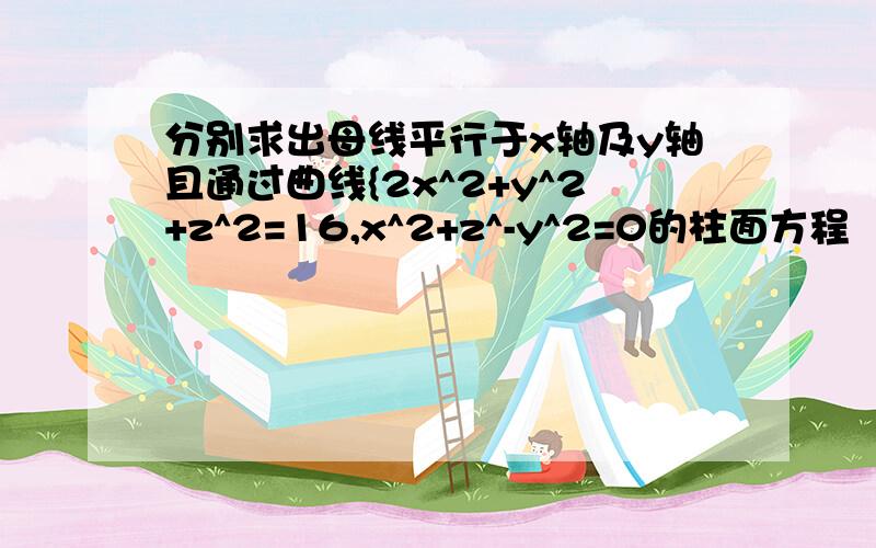 分别求出母线平行于x轴及y轴且通过曲线{2x^2+y^2+z^2=16,x^2+z^-y^2=0的柱面方程