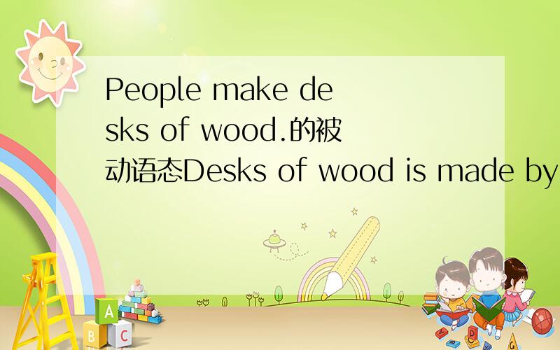 People make desks of wood.的被动语态Desks of wood is made by peop