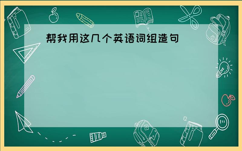 帮我用这几个英语词组造句