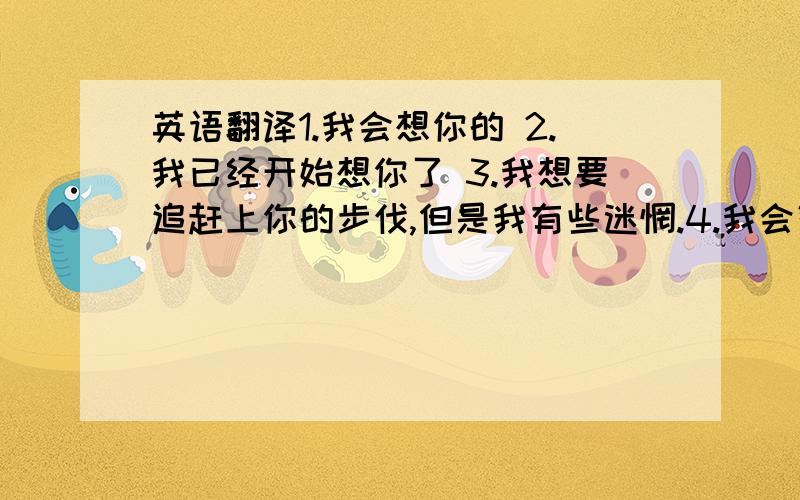 英语翻译1.我会想你的 2.我已经开始想你了 3.我想要追赶上你的步伐,但是我有些迷惘.4.我会努力朝你的方向前进 5.