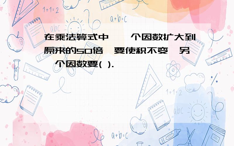 在乘法算式中,一个因数扩大到原来的50倍,要使积不变,另一个因数要( ).