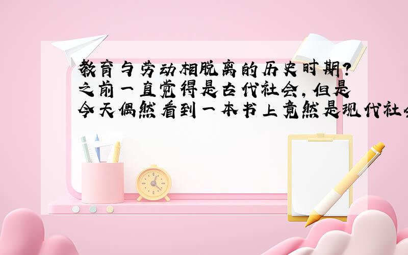 教育与劳动相脱离的历史时期?之前一直觉得是古代社会,但是今天偶然看到一本书上竟然是现代社会.