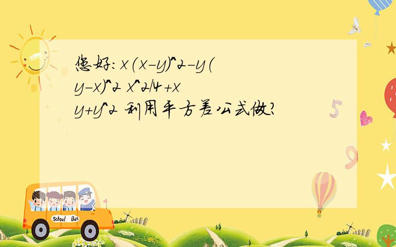 您好：x(x-y)^2-y(y-x)^2 x^2/4+xy+y^2 利用平方差公式做?