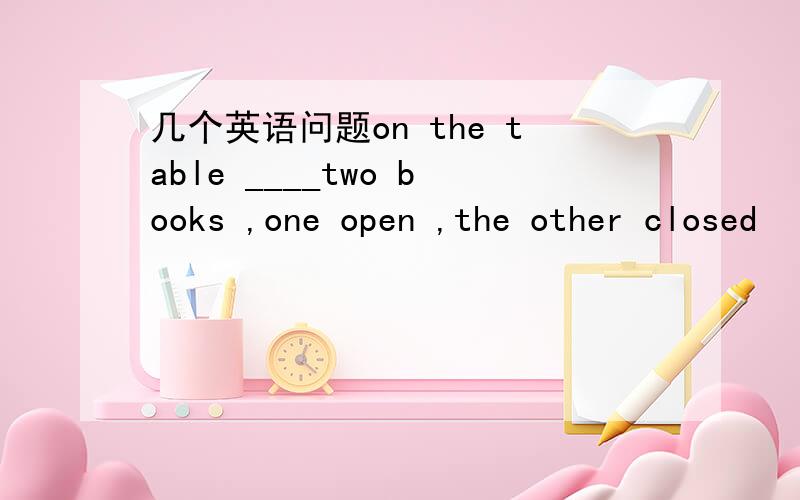 几个英语问题on the table ____two books ,one open ,the other closed