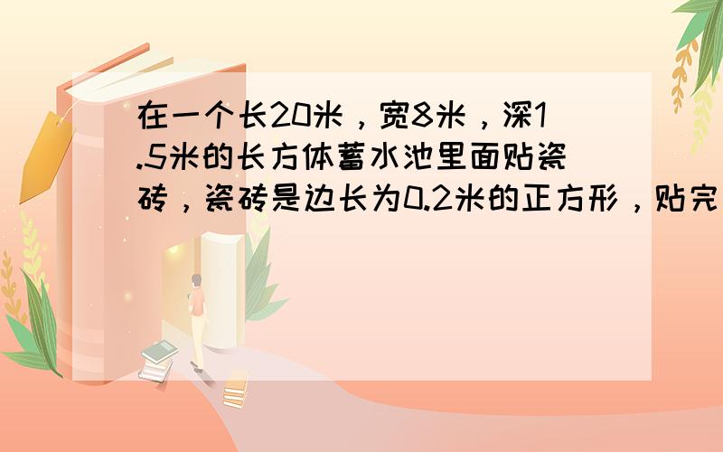 在一个长20米，宽8米，深1.5米的长方体蓄水池里面贴瓷砖，瓷砖是边长为0.2米的正方形，贴完共需瓷砖多少块？