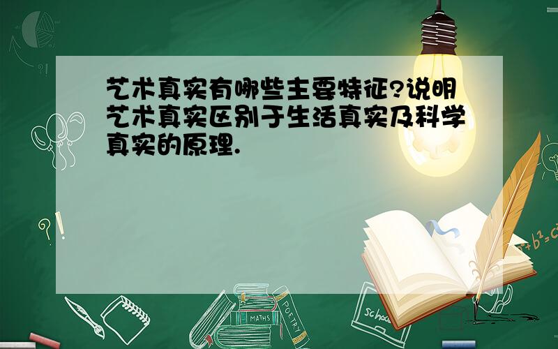 艺术真实有哪些主要特征?说明艺术真实区别于生活真实及科学真实的原理.