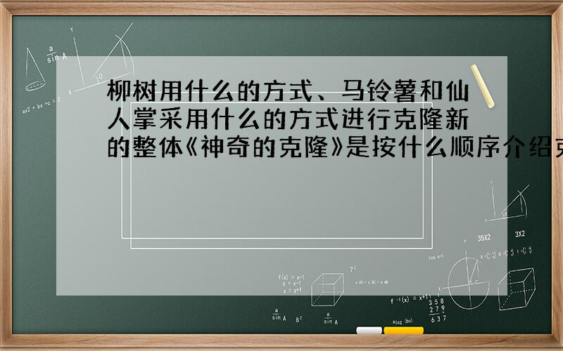 柳树用什么的方式、马铃薯和仙人掌采用什么的方式进行克隆新的整体《神奇的克隆》是按什么顺序介绍克隆?