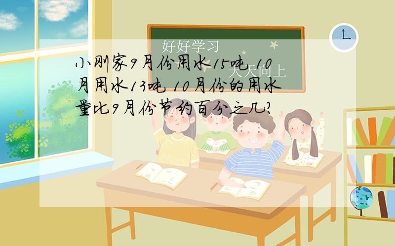 小刚家9月份用水15吨 10月用水13吨 10月份的用水量比9月份节约百分之几?