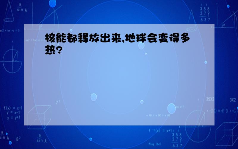 核能都释放出来,地球会变得多热?