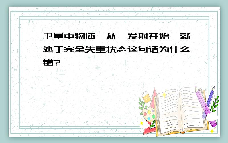 卫星中物体,从一发射开始,就处于完全失重状态这句话为什么错?