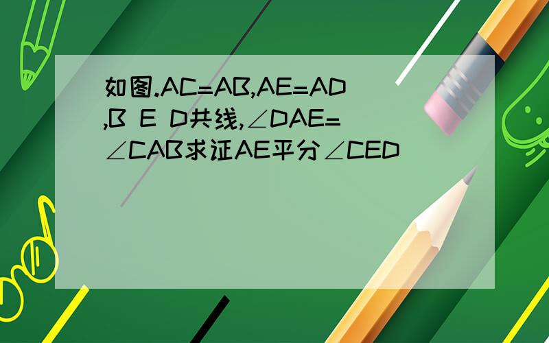 如图.AC=AB,AE=AD,B E D共线,∠DAE=∠CAB求证AE平分∠CED