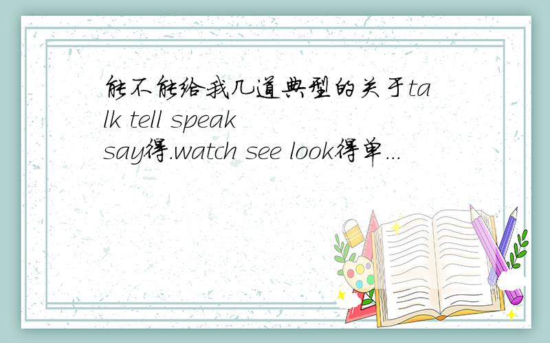 能不能给我几道典型的关于talk tell speak say得.watch see look得单...