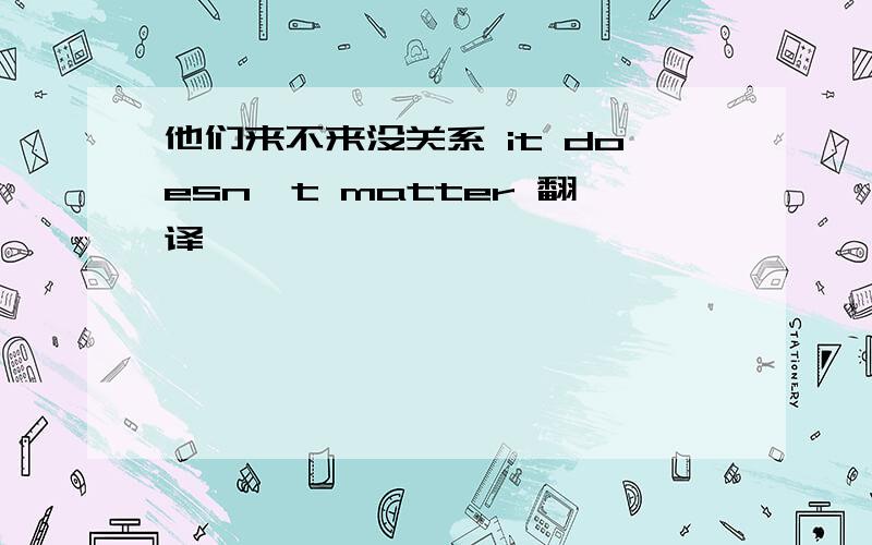 他们来不来没关系 it doesn't matter 翻译