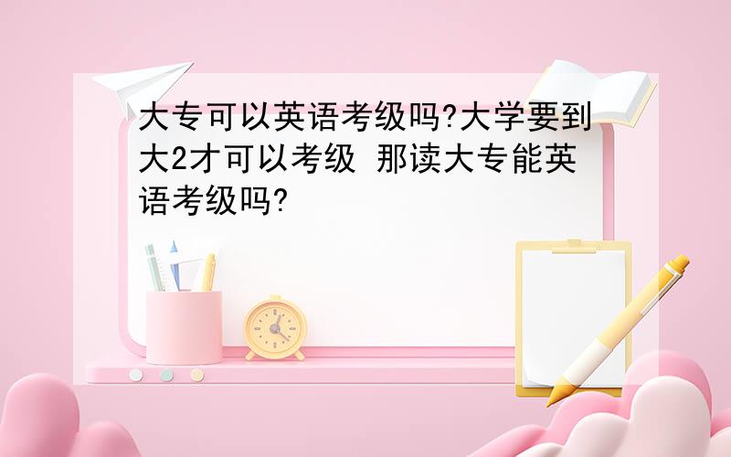 大专可以英语考级吗?大学要到大2才可以考级 那读大专能英语考级吗?