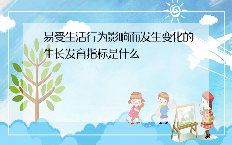 易受生活行为影响而发生变化的生长发育指标是什么