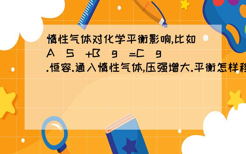 惰性气体对化学平衡影响,比如A(S)+B(g)=C(g).恒容.通入惰性气体,压强增大.平衡怎样移动