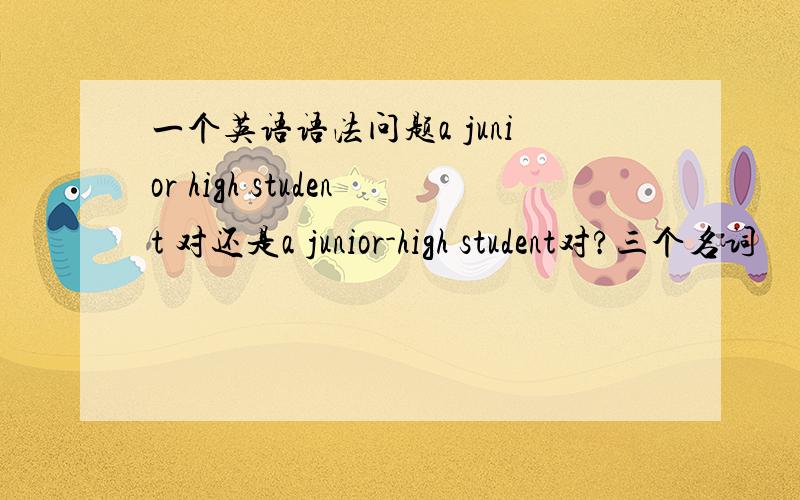 一个英语语法问题a junior high student 对还是a junior-high student对?三个名词