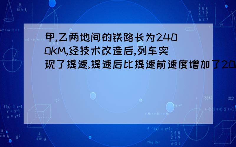 甲,乙两地间的铁路长为2400KM,经技术改造后,列车实现了提速,提速后比提速前速度增加了20KM/H,列车从甲地到乙地