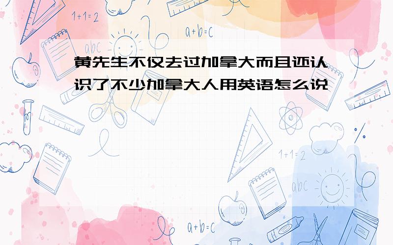 黄先生不仅去过加拿大而且还认识了不少加拿大人用英语怎么说