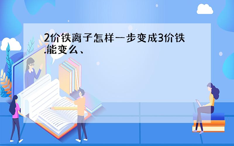 2价铁离子怎样一步变成3价铁.能变么、