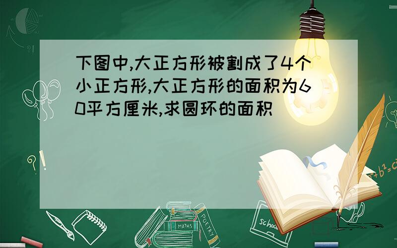 下图中,大正方形被割成了4个小正方形,大正方形的面积为60平方厘米,求圆环的面积