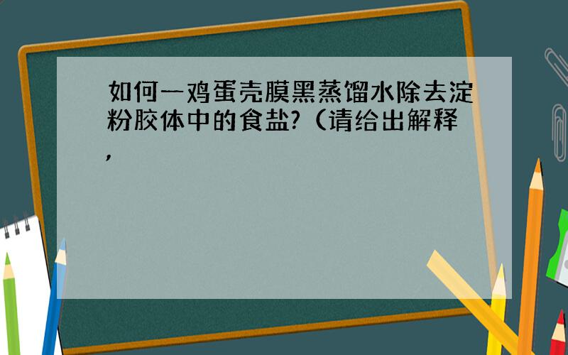 如何一鸡蛋壳膜黑蒸馏水除去淀粉胶体中的食盐?（请给出解释,