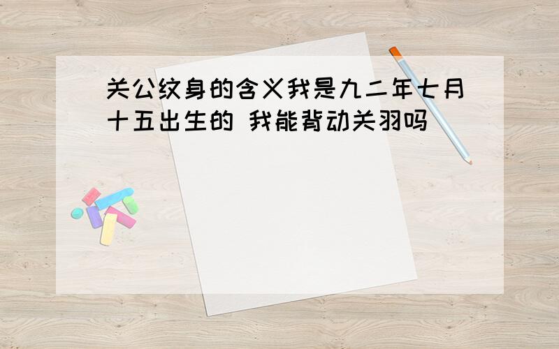 关公纹身的含义我是九二年七月十五出生的 我能背动关羽吗