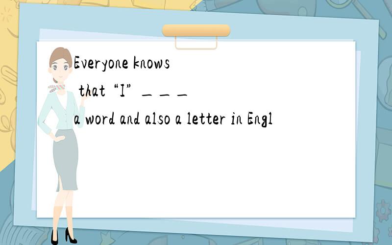 Everyone knows that “I” ___ a word and also a letter in Engl