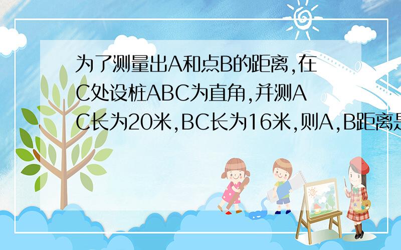 为了测量出A和点B的距离,在C处设桩ABC为直角,并测AC长为20米,BC长为16米,则A,B距离是?