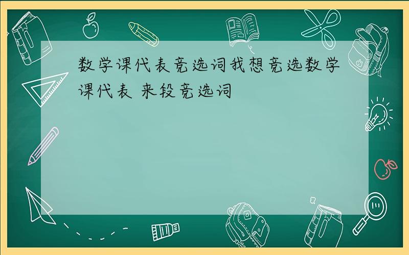 数学课代表竞选词我想竞选数学课代表 来段竞选词