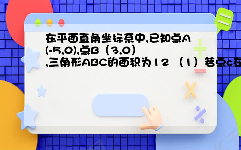 在平面直角坐标系中,已知点A(-5,0),点B（3,0）,三角形ABC的面积为12 （1）若点c在y轴上,求点c的坐标