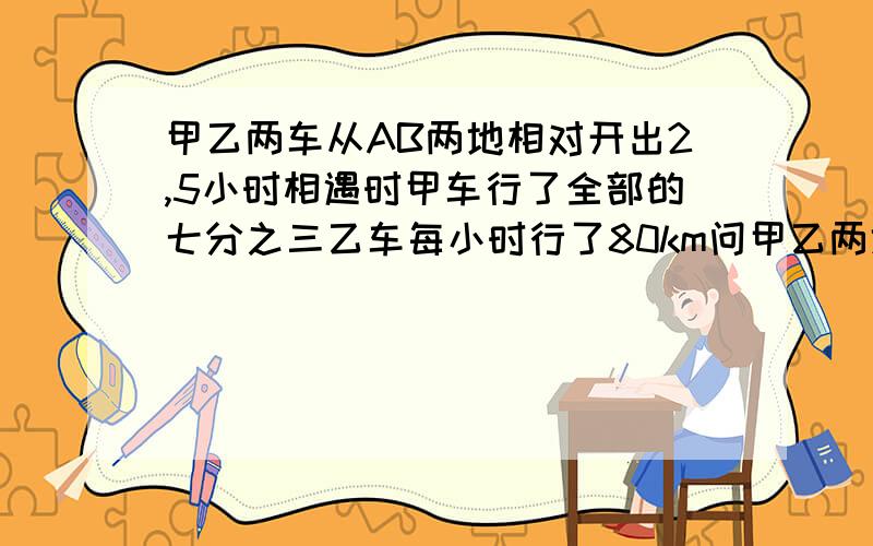 甲乙两车从AB两地相对开出2,5小时相遇时甲车行了全部的七分之三乙车每小时行了80km问甲乙两地相距多少千米