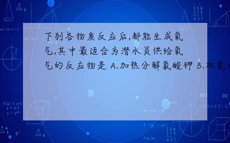 下列各物质反应后,都能生成氧气,其中最适合为潜水员供给氧气的反应物是 A.加热分解氯酸钾 B.双氧水分解 C.