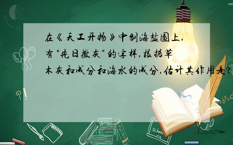 在《天工开物》中制海盐图上,有“先日撒灰”的字样,根据草木灰和成分和海水的成分,估计其作用是?