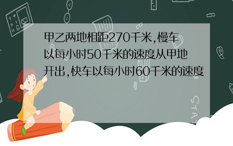 甲乙两地相距270千米,慢车以每小时50千米的速度从甲地开出,快车以每小时60千米的速度