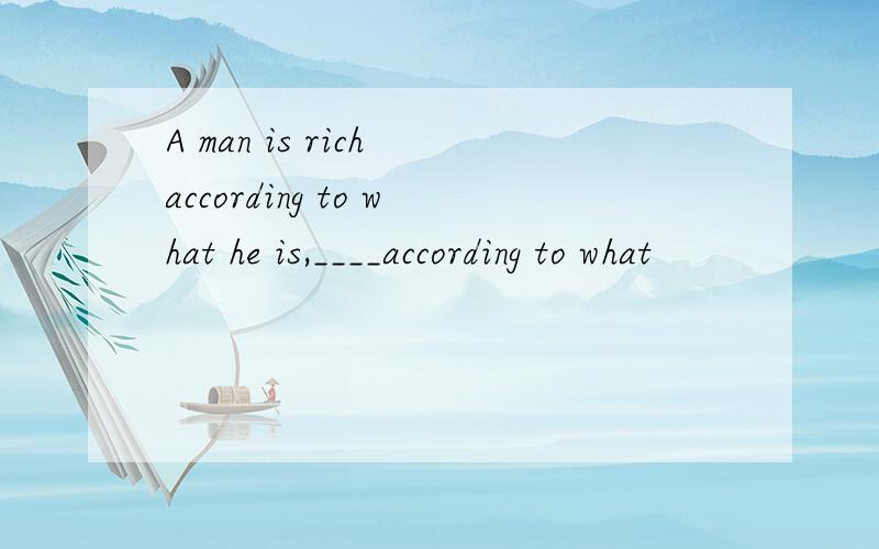 A man is rich according to what he is,____according to what