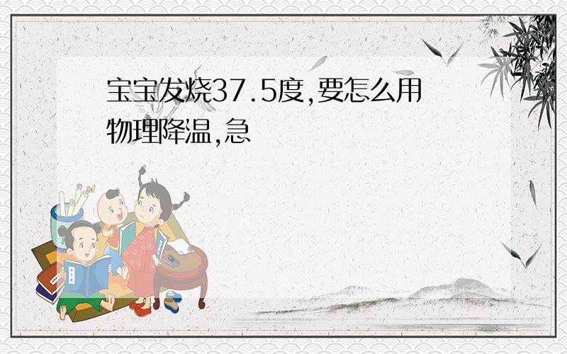 宝宝发烧37.5度,要怎么用物理降温,急