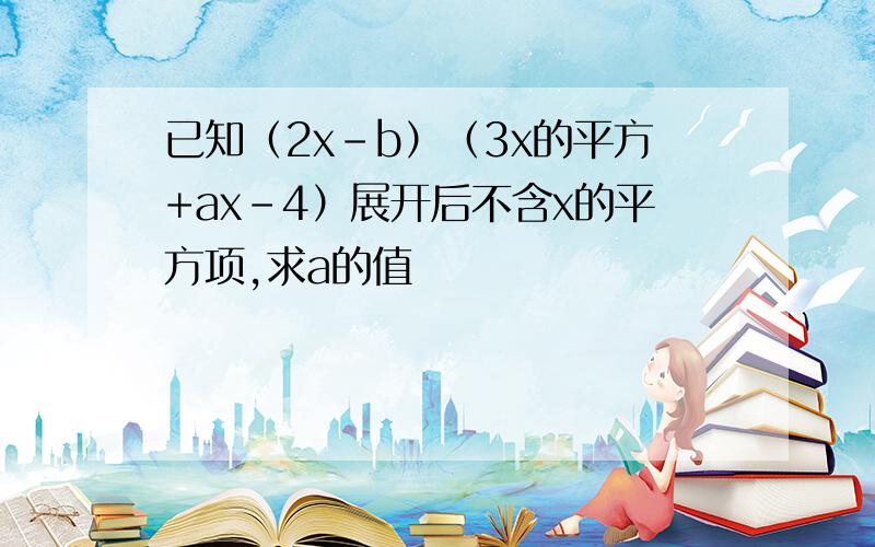 已知（2x-b）（3x的平方+ax-4）展开后不含x的平方项,求a的值