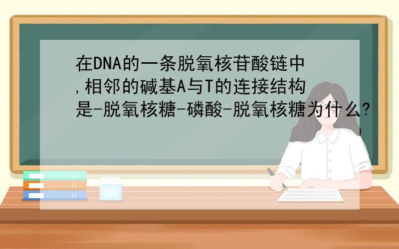 在DNA的一条脱氧核苷酸链中,相邻的碱基A与T的连接结构是-脱氧核糖-磷酸-脱氧核糖为什么?