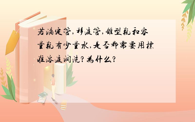 若滴定管,移液管,锥型瓶和容量瓶有少量水,是否都需要用标准溶液润洗?为什么?