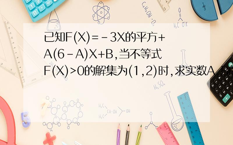 已知F(X)=-3X的平方+A(6－A)X+B,当不等式F(X)>0的解集为(1,2)时,求实数A,B的植