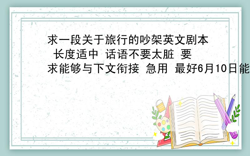 求一段关于旅行的吵架英文剧本 长度适中 话语不要太脏 要求能够与下文衔接 急用 最好6月10日能回答