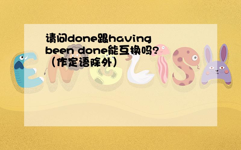 请问done跟having been done能互换吗?（作定语除外）