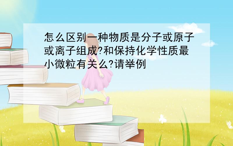 怎么区别一种物质是分子或原子或离子组成?和保持化学性质最小微粒有关么?请举例