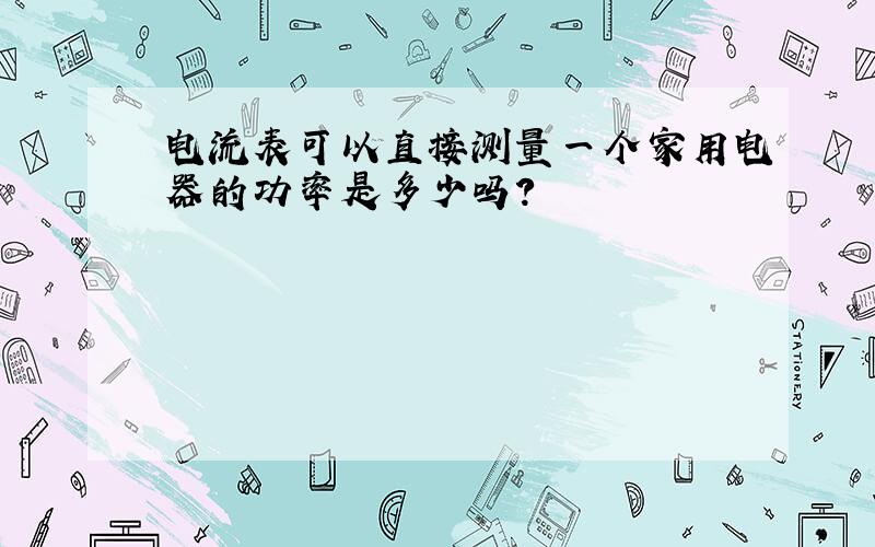 电流表可以直接测量一个家用电器的功率是多少吗?