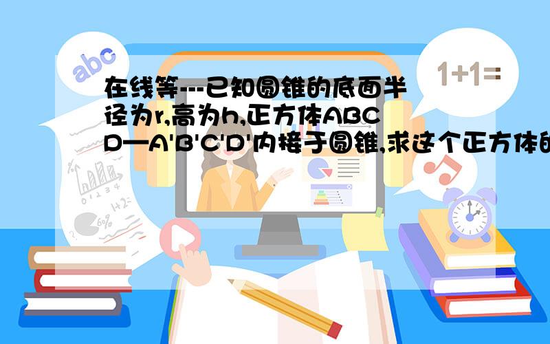 在线等---已知圆锥的底面半径为r,高为h,正方体ABCD—A'B'C'D'内接于圆锥,求这个正方体的棱长.